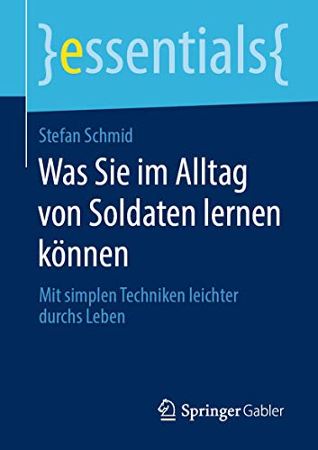 Was Sie im Alltag von Soldaten lernen können: Mit simplen Techniken leichter durchs Leben (essentials) von Springer