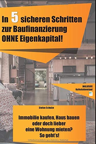 In 5 sicheren Schritten zur Baufinanzierung OHNE Eigenkapital!: Immobilie kaufen, Haus bauen oder doch lieber eine Wohnung mieten? So geht's! von Independently published