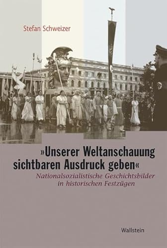 »Unserer Weltanschauung sichtbaren Ausdruck geben«. Nationalsozialistische Geschichtsbilder in historischen Festzügen zum »Tag der Deutschen Kunst«1933 bis 1939 von Wallstein Verlag GmbH