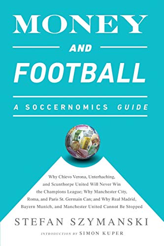 Money and Football: A Soccernomics Guide: Why Chievo Verona, Unterhaching, and Scunthorpe United Will Never Win the Champions League, Why Manchester ... and Manchester United Cannot Be Stopped