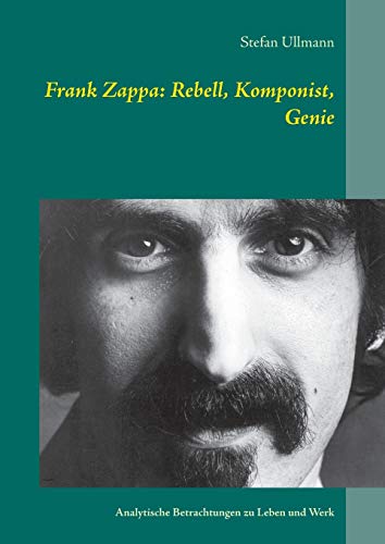 Frank Zappa: Rebell, Komponist, Genie: Analytische Betrachtungen zu Leben und Werk