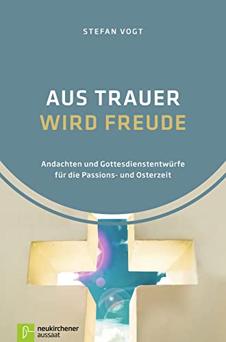 Aus Trauer wird Freude: Andachten und Gottesdienstentwürfe für die Passions- und Osterzeit von Neukirchener Aussaat