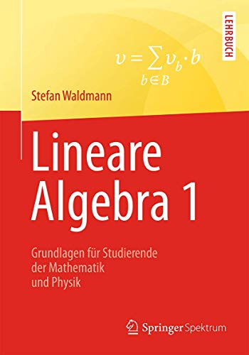 Lineare Algebra 1: Die Grundlagen für Studierende der Mathematik und Physik Lineare Algebra 1: Die Grundlagen für Studierende der Mathematik und Physik