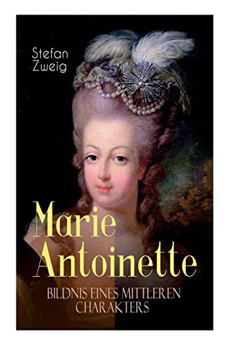 Marie Antoinette. Bildnis eines mittleren Charakters: Die ebenso dramatische wie tragische Biographie von Marie Antoinette von E-Artnow