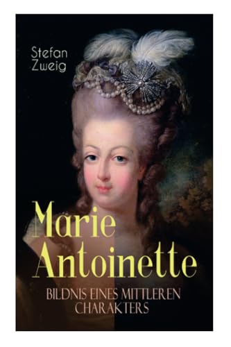 Marie Antoinette. Bildnis eines mittleren Charakters: Die ebenso dramatische wie tragische Biographie von Marie Antoinette von E-Artnow