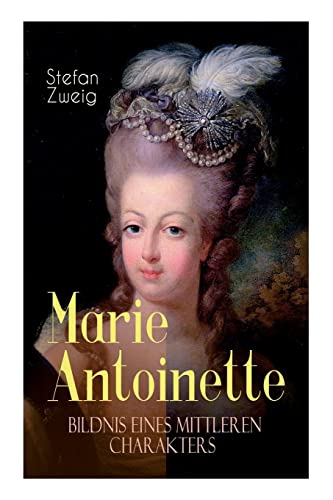 Marie Antoinette. Bildnis eines mittleren Charakters: Die ebenso dramatische wie tragische Biographie von Marie Antoinette Marie Antoinette. Bildnis eines mittleren Charakters: Die ebenso dramatische wie tragische Biographie von Marie Antoinette
