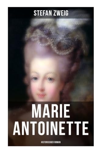 Marie Antoinette: Historischer Roman: Die ebenso dramatische wie tragische Biographie von Marie Antoinette