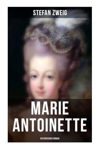 Marie Antoinette: Historischer Roman: Die ebenso dramatische wie tragische Biographie von Marie Antoinette Marie Antoinette: Historischer Roman: Die ebenso dramatische wie tragische Biographie von Marie Antoinette