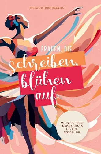 Frauen, die schreiben, blühen auf: Mit 23 Schreibinspirationen für eine Reise zu dir