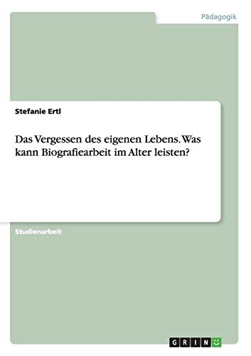 Das Vergessen des eigenen Lebens. Was kann Biografiearbeit im Alter leisten? von Books on Demand
