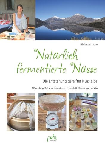 Natürlich fermentierte Nüsse: Die Entstehung gereifter Nusslaibe - Wie ich in Patagonien etwas komplett Neues entdeckte von Pala- Verlag GmbH