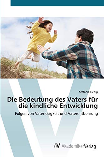Die Bedeutung des Vaters für die kindliche Entwicklung: Folgen von Vaterlosigkeit und Vaterentbehrung von AV Akademikerverlag