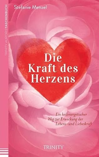 Die Kraft des Herzens: Ein heilenergetischer Weg zur Erweckung der Lebens- und Liebeskraft