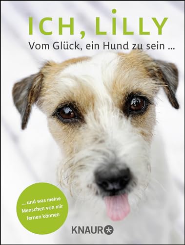 Ich, Lilly: Vom Glück, ein Hund zu sein und was meine Menschen von mir lernen können