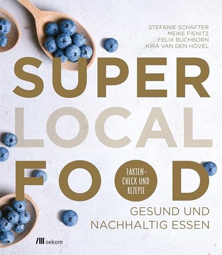 Super Local Food: Gesund und nachhaltig essen. Faktencheck und Rezepte. Heimische Superfoods, regionale und saisonale Rezepte, nachhaltige Ernährungstipps