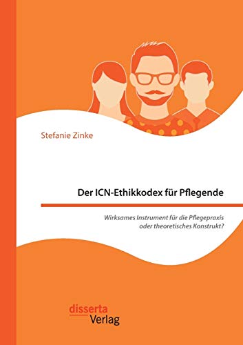 Der ICN-Ethikkodex für Pflegende: Wirksames Instrument für die Pflegepraxis oder theoretisches Konstrukt? von Disserta Verlag
