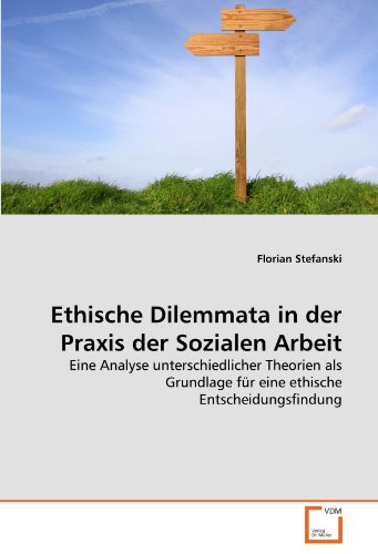 Ethische Dilemmata in der Praxis der Sozialen Arbeit: Eine Analyse unterschiedlicher Theorien als Grundlage für eine ethische Entscheidungsfindung von VDM Verlag Dr. Müller