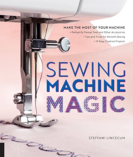 Sewing Machine Magic: Make the Most of Your Machine--Demystify Presser Feet and Other Accessories * Tips and Tricks for Smooth Sewing * 10 Easy, Creative Projects Sewing Machine Magic: Make the Most of Your Machine--Demystify Presser Feet and Other Accessories * Tips and Tricks for Smooth Sewing * 10 Easy, Creative Projects