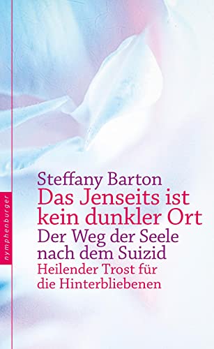 Das Jenseits ist kein dunkler Ort: Der Weg der Seele nach dem Suizid. Heilender Trost für die Hinterbliebenen