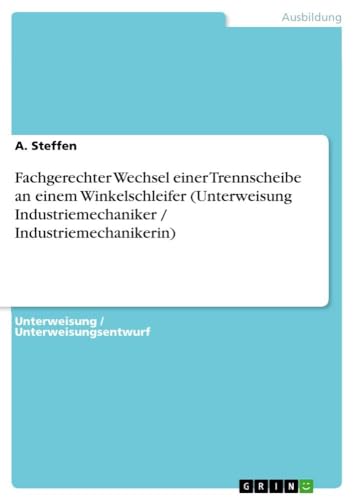 Fachgerechter Wechsel einer Trennscheibe an einem Winkelschleifer (Unterweisung Industriemechaniker / Industriemechanikerin) von GRIN Verlag