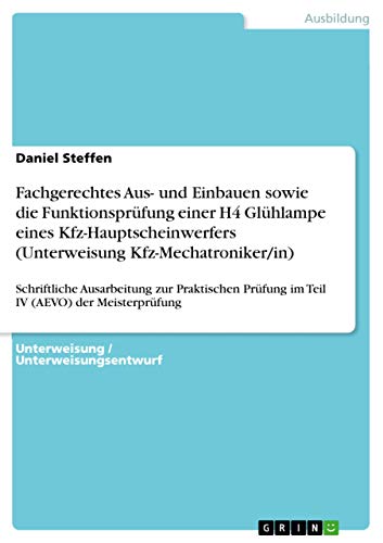 Fachgerechtes Aus- und Einbauen sowie die Funktionsprüfung einer H4 Glühlampe eines Kfz-Hauptscheinwerfers (Unterweisung Kfz-Mechatroniker/in): ... Prüfung im Teil IV (AEVO) der Meisterprüfung von GRIN Verlag