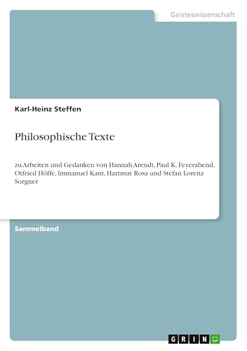 Philosophische Texte: zu Arbeiten und Gedanken von Hannah Arendt, Paul K. Feyerabend, Otfried Höffe, Immanuel Kant, Hartmut Rosa und Stefan Lorenz Sorgner von GRIN Verlag