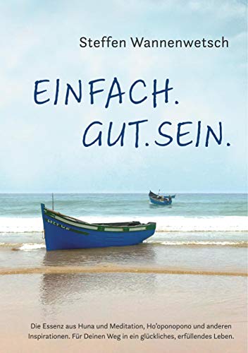 Einfach. Gut. Sein.: Die Essenz aus Huna und Meditation, Ho’oponopono und anderen Inspirationen. Für Deinen Weg in ein glückliches, erfüllendes Leben