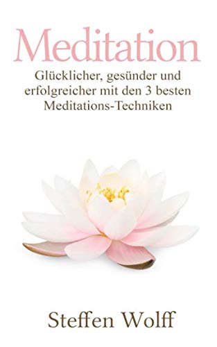 Meditation: Glücklicher, gesünder und erfolgreicher mit den 3 besten Meditations-Techniken von Independently published