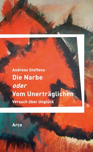 Die Narbe oder Vom Unerträglichen: Versuch über Unglück von Arco