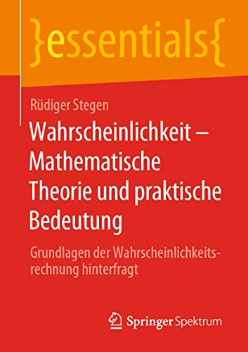 Wahrscheinlichkeit – Mathematische Theorie und praktische Bedeutung: Grundlagen der Wahrscheinlichkeitsrechnung hinterfragt (essentials) von Springer Spektrum