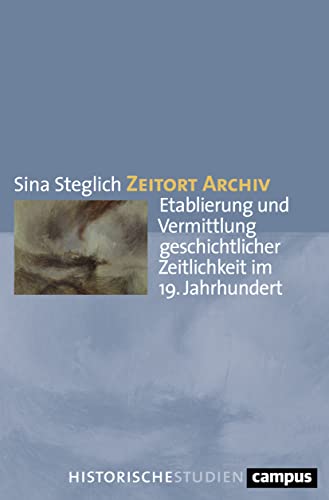 Zeitort Archiv: Etablierung und Vermittlung geschichtlicher Zeitlichkeit im 19. Jahrhundert (Campus Historische Studien, 79) von Campus Verlag