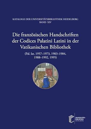 Die französischen Handschriften der Codices Palatini Latini in der Vatikanischen Bibliothek (Pal. lat. 1957–1973, 1983–1984, 1988–1992, 1995) (Kataloge der Universitätsbibliothek Heidelberg) von heiBOOKS
