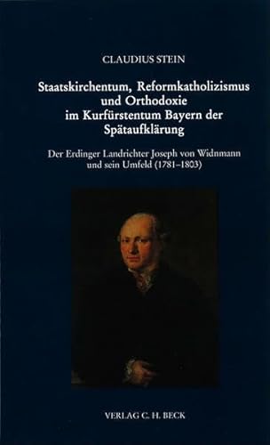 Staatskirchentum, Reformkatholizismus und Orthodoxie im Kurfürstentum Bayern der Spätaufklärung: Der Erdinger Landrichter Joseph von Widnmann und sein ... zur bayerischen Landesgeschichte) von Kommisionsverlage CHB g/s