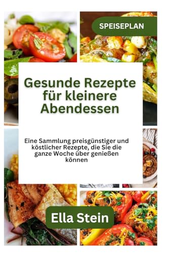 Gesunde Rezepte für kleinere Abendessen: Eine Sammlung preisgünstiger und köstlicher Rezepte, die Sie die ganze Woche über genießen können von Independently published