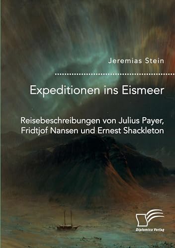 Expeditionen ins Eismeer. Reisebeschreibungen von Julius Payer, Fridtjof Nansen und Ernest Shackleton von Diplomica Verlag