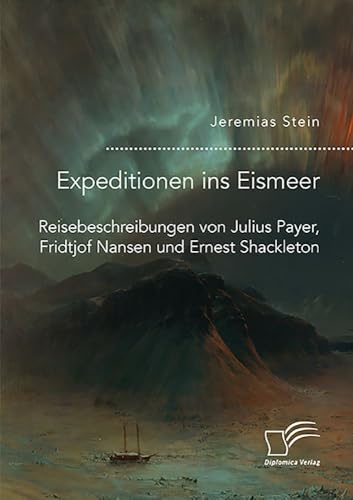 Expeditionen ins Eismeer. Reisebeschreibungen von Julius Payer, Fridtjof Nansen und Ernest Shackleton von Diplomica Verlag