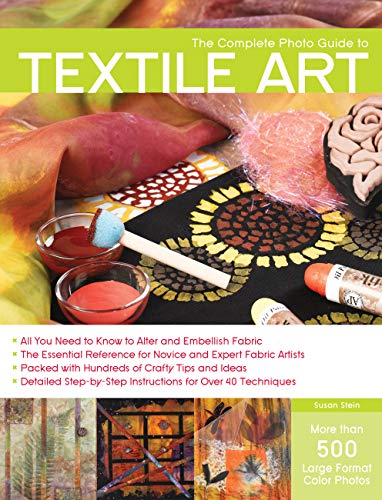 Complete Photo Guide to Textile Art: *All You Need to Know to Alter and Embellish Fabric *The Essential Reference for Novice and Expert Fabric Artists ... Instructions for More Than 40 Techniques