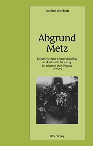 Abgrund Metz: Kriegserfahrung, Belagerungsalltag und nationale Erziehung im Schatten einer Festung 1870/71 (Pariser Historische Studien, 56, Band 56) von De Gruyter Oldenbourg