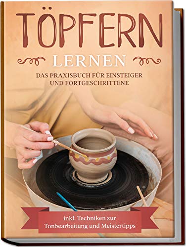Töpfern lernen: Das Praxisbuch für Einsteiger und Fortgeschrittene | Die schönsten Töpferprojekte Schritt für Schritt erfolgreich fertigstellen - inkl. Techniken zur Tonbearbeitung und Meistertipps von Edition Lunerion