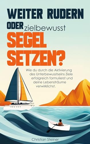 Weiter rudern oder zielbewusst Segel setzen?: Wie du durch die Aktivierung des Unterbewusstseins Ziele erfolgreich formulierst und deine Lebensträume verwirklichst. von BoD – Books on Demand