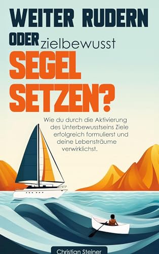 Weiter rudern oder zielbewusst Segel setzen?: Wie du durch die Aktivierung des Unterbewusstseins Ziele erfolgreich formulierst und deine Lebensträume verwirklichst. Weiter rudern oder zielbewusst Segel setzen?: Wie du durch die Aktivierung des Unterbewusstseins Ziele erfolgreich formulierst und deine Lebensträume verwirklichst.