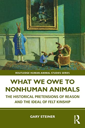 What We Owe to Nonhuman Animals: The Historical Pretensions of Reason and the Ideal of Felt Kinship (Routledge Human-Animal Studies)