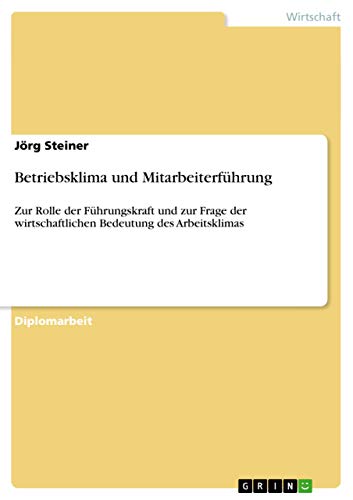 Betriebsklima und Mitarbeiterführung: Zur Rolle der Führungskraft und zur Frage der wirtschaftlichen Bedeutung des Arbeitsklimas von GRIN Verlag