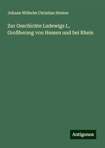 Zur Geschichte Ludewigs I., Großherzog von Hessen und bei Rhein von Antigonos Verlag