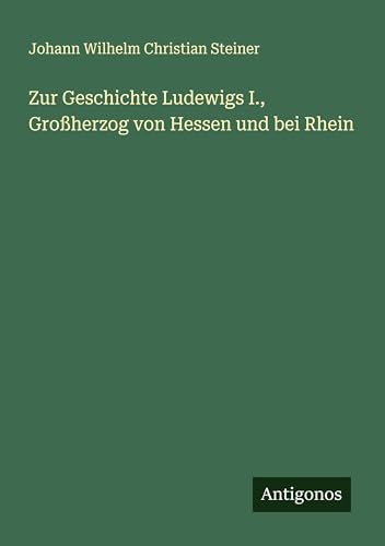 Zur Geschichte Ludewigs I., Großherzog von Hessen und bei Rhein von Antigonos Verlag