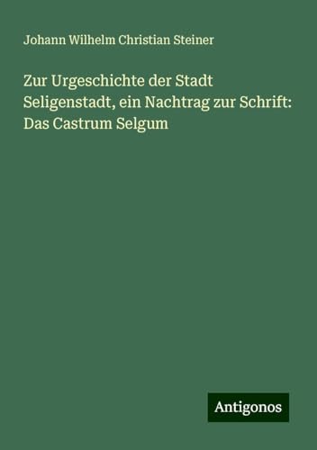 Zur Urgeschichte der Stadt Seligenstadt, ein Nachtrag zur Schrift: Das Castrum Selgum von Antigonos Verlag