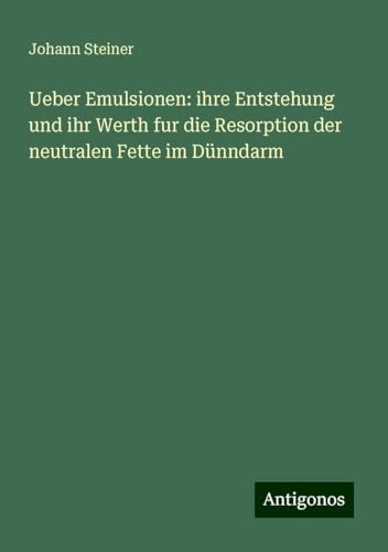 Ueber Emulsionen: ihre Entstehung und ihr Werth fur die Resorption der neutralen Fette im Dünndarm von Antigonos Verlag