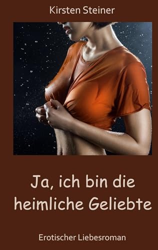 Ja, ich bin die heimliche Geliebte: Erotischer Liebesroman