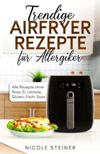 Trendige Airfryer Rezepte für Allergiker Alle Rezepte ohne Nuss, Ei, Lactose, Gluten, Fisch, Soya von Independently published
