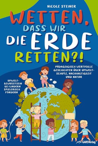 Wetten, dass wir die Erde retten?! Pädagogisch wertvolle Geschichten über Umweltschutz, Nachhaltigkeit und Natur – Umweltbewusstsein bei Kindern spielerisch fördern